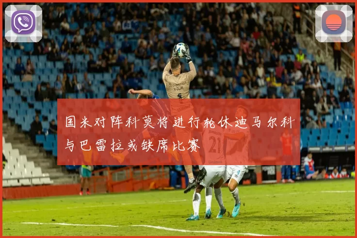 国米对阵科莫将进行轮休迪马尔科与巴雷拉或缺席比赛