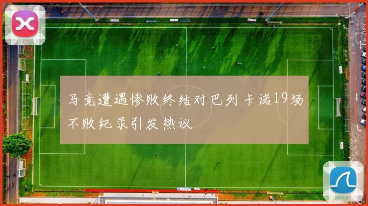马竞遭遇惨败终结对巴列卡诺19场不败纪录引发热议