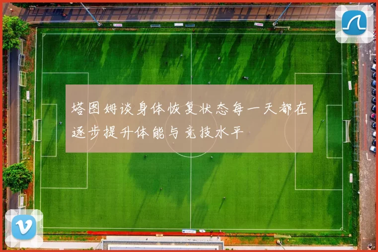 塔图姆谈身体恢复状态每一天都在逐步提升体能与竞技水平