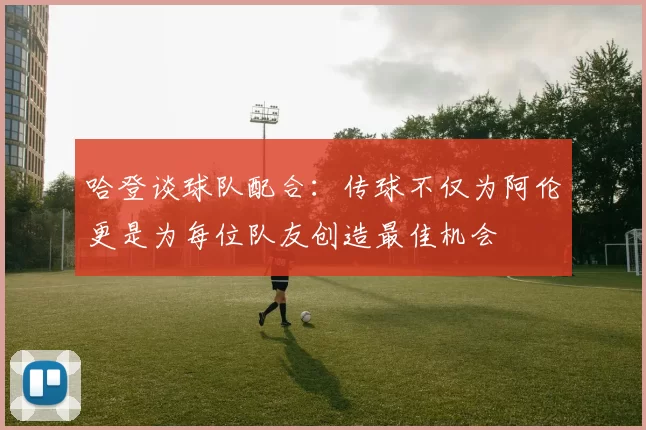 哈登谈球队配合：传球不仅为阿伦更是为每位队友创造最佳机会