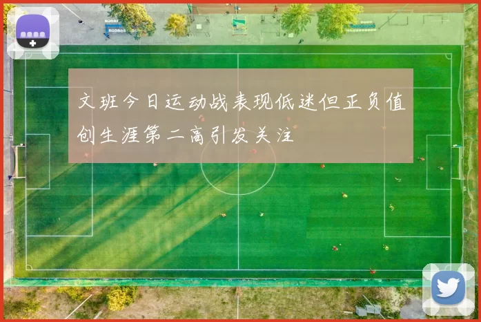 文班今日运动战表现低迷但正负值创生涯第二高引发关注