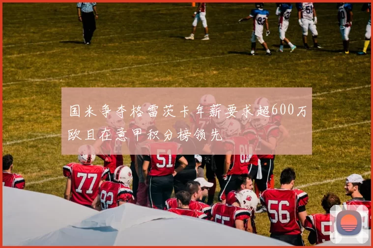 国米争夺格雷茨卡年薪要求超600万欧且在意甲积分榜领先