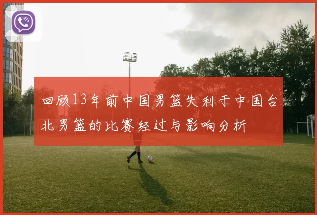 回顾13年前中国男篮失利于中国台北男篮的比赛经过与影响分析