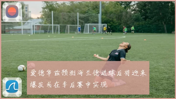 爱德华兹预测海兰德进球后将迎来爆发或在季后赛中实现