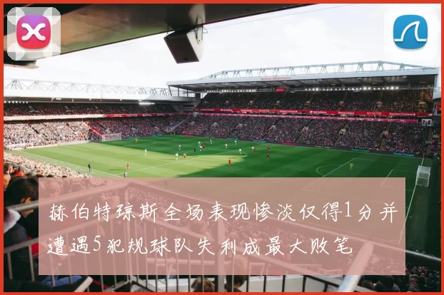 赫伯特琼斯全场表现惨淡仅得1分并遭遇5犯规球队失利成最大败笔