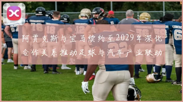 阿贾克斯与宝马续约至2029年深化合作关系推动足球与汽车产业联动