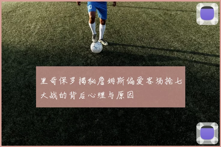 里奇保罗揭秘詹姆斯偏爱客场抢七大战的背后心理与原因