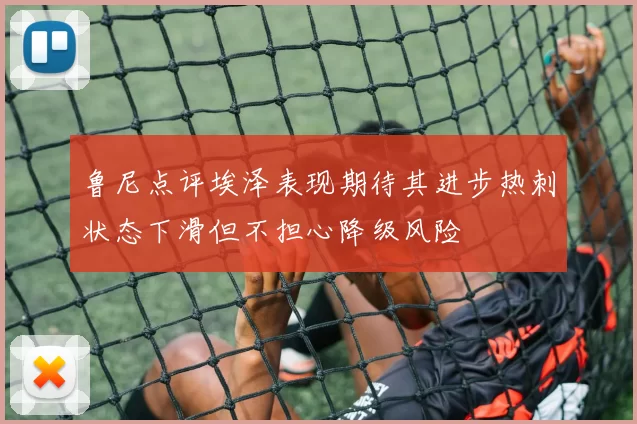 鲁尼点评埃泽表现期待其进步热刺状态下滑但不担心降级风险