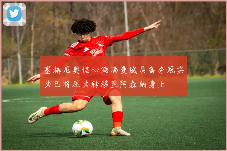 塞梅尼奥信心满满曼城具备夺冠实力已将压力转移至阿森纳身上