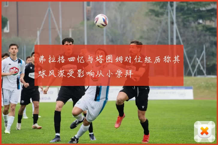 弗拉格回忆与塔图姆对位经历称其球风深受影响从小崇拜