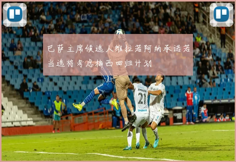 巴萨主席候选人维拉若阿纳承诺若当选将考虑梅西回归计划