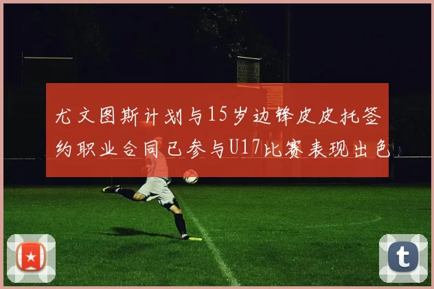 尤文图斯计划与15岁边锋皮皮托签约职业合同已参与U17比赛表现出色