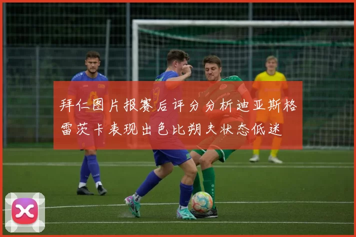 拜仁图片报赛后评分分析迪亚斯格雷茨卡表现出色比朔夫状态低迷