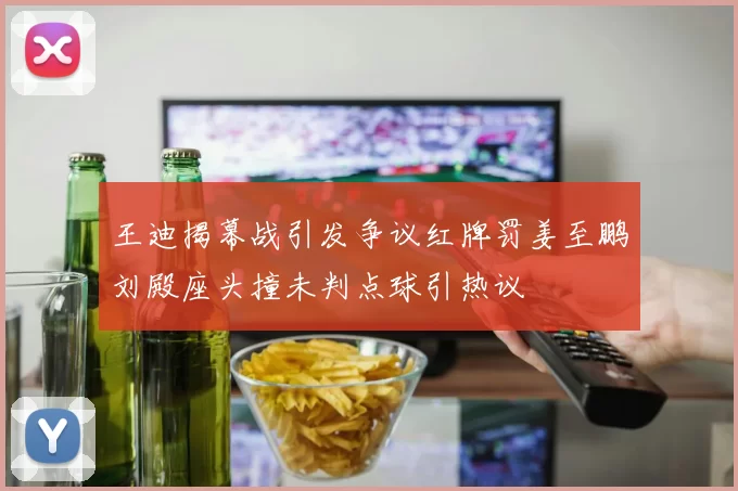 王迪揭幕战引发争议红牌罚姜至鹏刘殿座头撞未判点球引热议