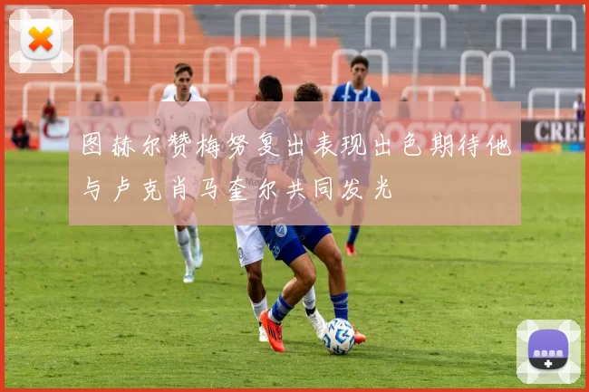 图赫尔赞梅努复出表现出色期待他与卢克肖马奎尔共同发光