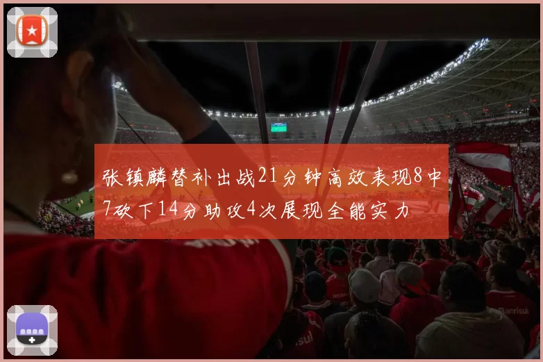 张镇麟替补出战21分钟高效表现8中7砍下14分助攻4次展现全能实力