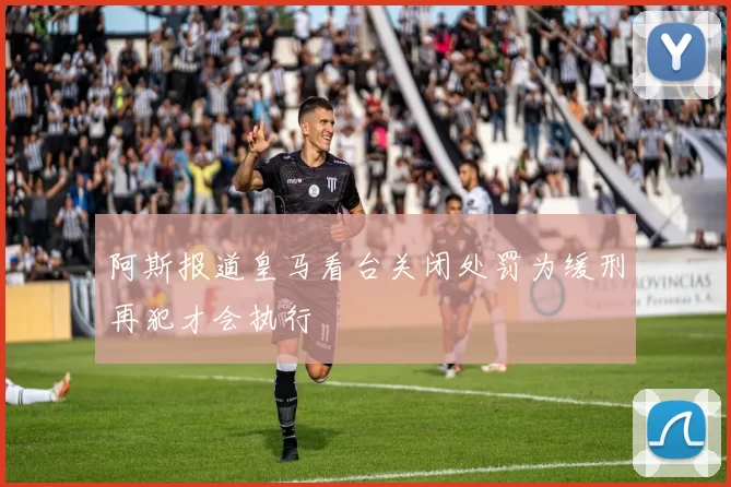 阿斯报道皇马看台关闭处罚为缓刑再犯才会执行