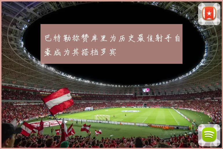 巴特勒称赞库里为历史最佳射手自豪成为其搭档罗宾
