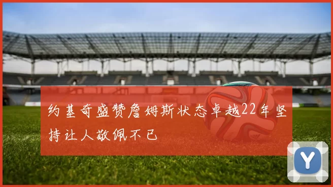 约基奇盛赞詹姆斯状态卓越22年坚持让人敬佩不已