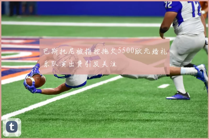 巴斯托尼被指控拖欠5500欧元婚礼乐队演出费引发关注