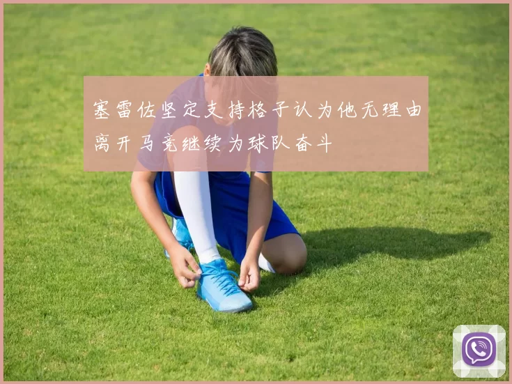 塞雷佐坚定支持格子认为他无理由离开马竞继续为球队奋斗