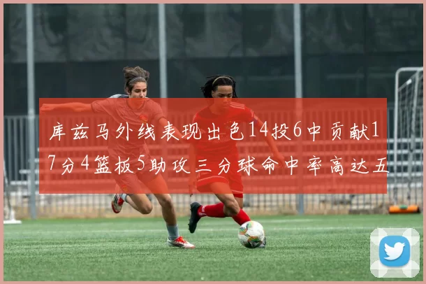库兹马外线表现出色14投6中贡献17分4篮板5助攻三分球命中率高达五成