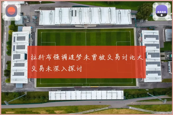 拉科布强调追梦未曾被交易讨论大交易未深入探讨