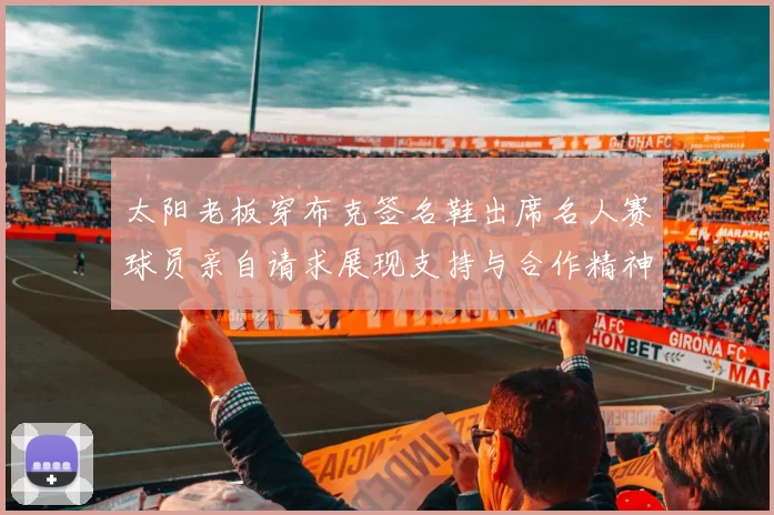 太阳老板穿布克签名鞋出席名人赛球员亲自请求展现支持与合作精神