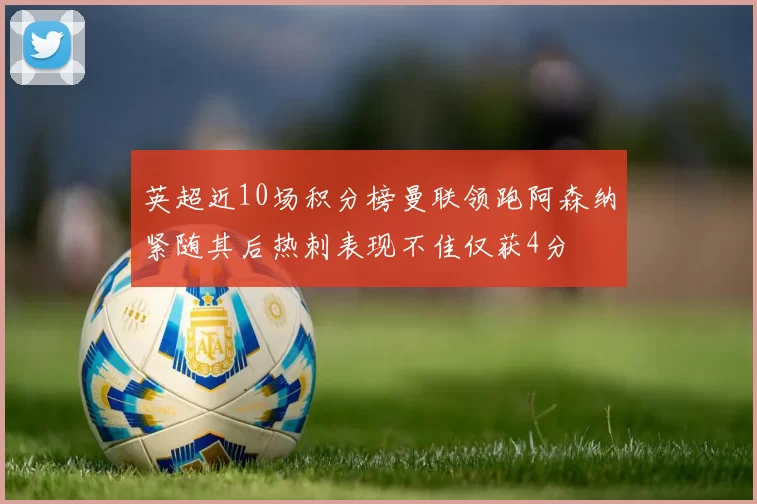 英超近10场积分榜曼联领跑阿森纳紧随其后热刺表现不佳仅获4分