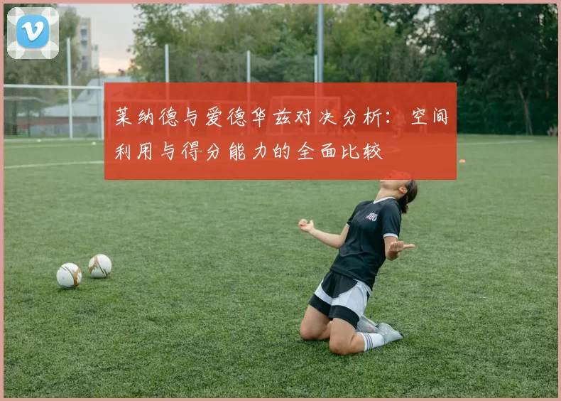莱纳德与爱德华兹对决分析：空间利用与得分能力的全面比较
