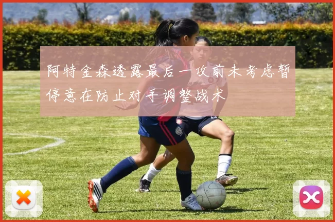 阿特金森透露最后一攻前未考虑暂停意在防止对手调整战术