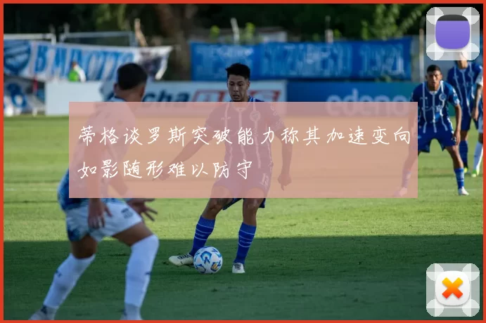 蒂格谈罗斯突破能力称其加速变向如影随形难以防守