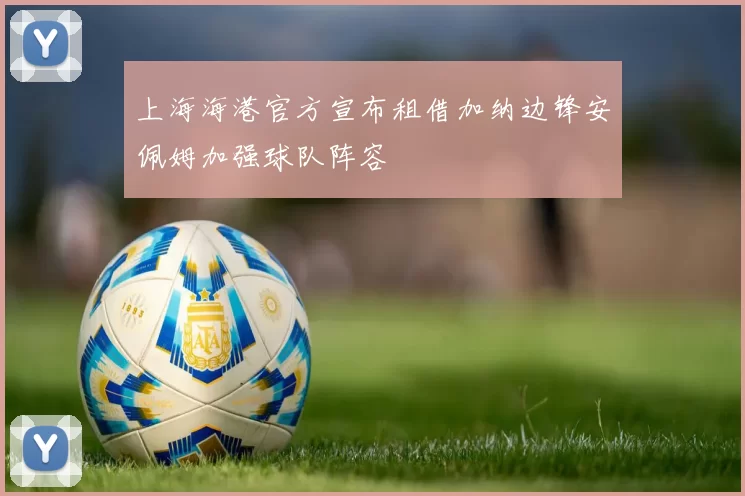 上海海港官方宣布租借加纳边锋安佩姆加强球队阵容