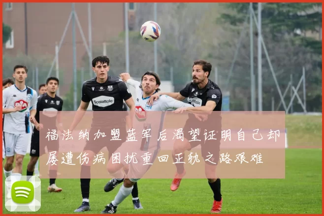 福法纳加盟蓝军后渴望证明自己却屡遭伤病困扰重回正轨之路艰难