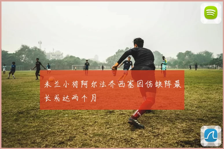 米兰小将阿尔法乔西塞因伤缺阵最长或达两个月
